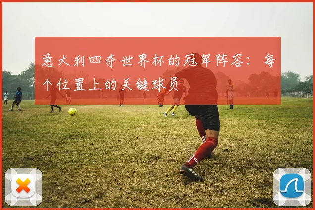 意大利四夺世界杯的冠军阵容：每个位置上的关键球员