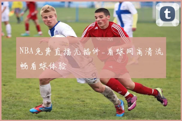 NBA免费直播无插件_看球网高清流畅看球体验