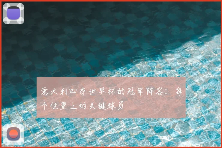意大利四夺世界杯的冠军阵容：每个位置上的关键球员