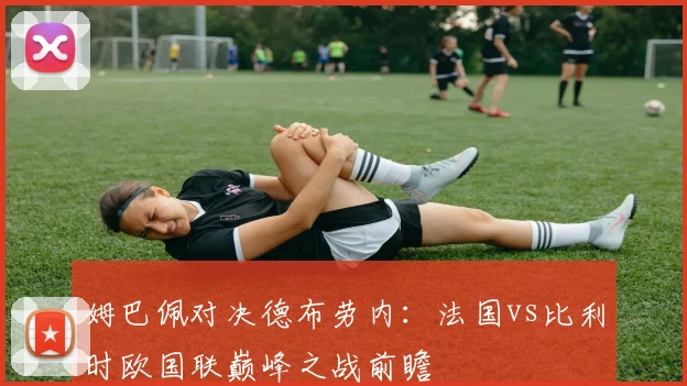 姆巴佩对决德布劳内：法国vs比利时欧国联巅峰之战前瞻