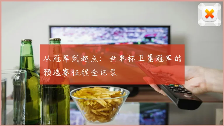 从冠军到起点：世界杯卫冕冠军的预选赛征程全记录