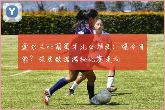 爱尔兰vs葡萄牙比分预测：爆冷可能？深度数据揭秘比赛走向