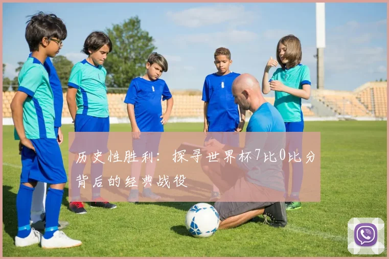 历史性胜利：探寻世界杯7比0比分背后的经典战役