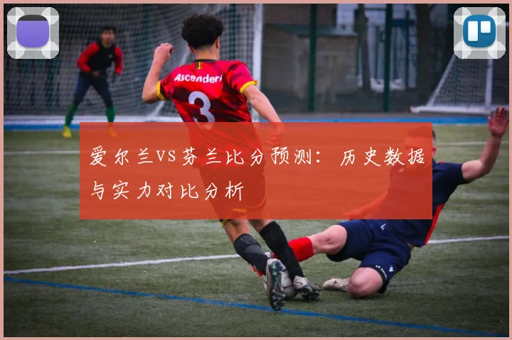 爱尔兰vs芬兰比分预测：历史数据与实力对比分析