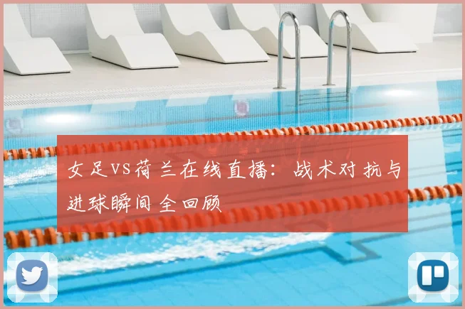 女足vs荷兰在线直播：战术对抗与进球瞬间全回顾