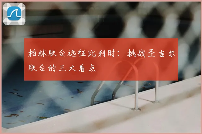 柏林联合远征比利时：挑战圣吉尔联合的三大看点