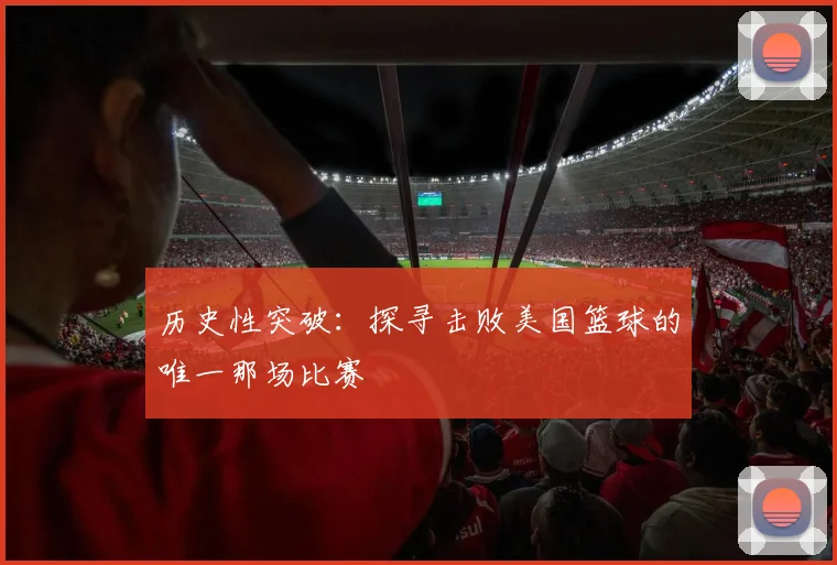 历史性突破：探寻击败美国篮球的唯一那场比赛