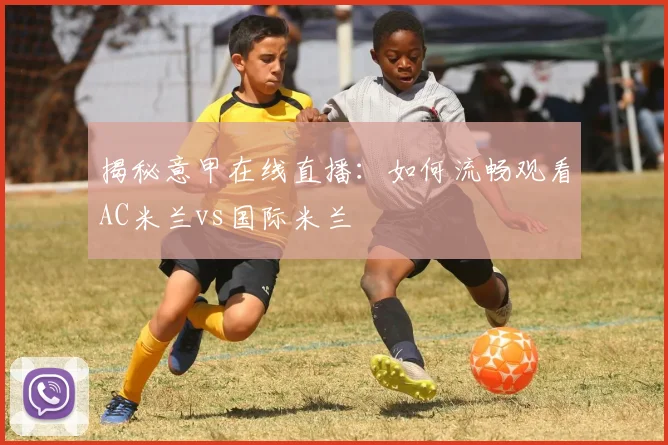 揭秘意甲在线直播:如何流畅观看AC米兰vs国际米兰