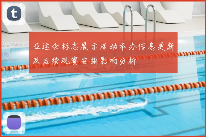 亚运会标志展示活动举办信息更新及后续观赛安排影响分析