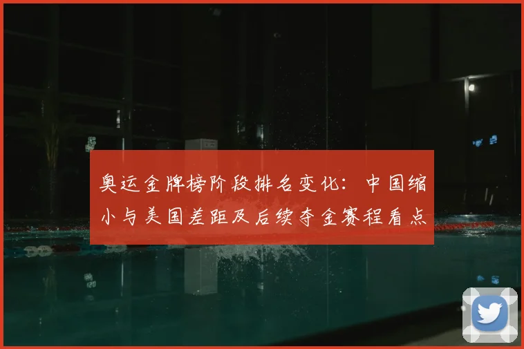 奥运金牌榜阶段排名变化:中国缩小与美国差距及后续夺金赛程看点