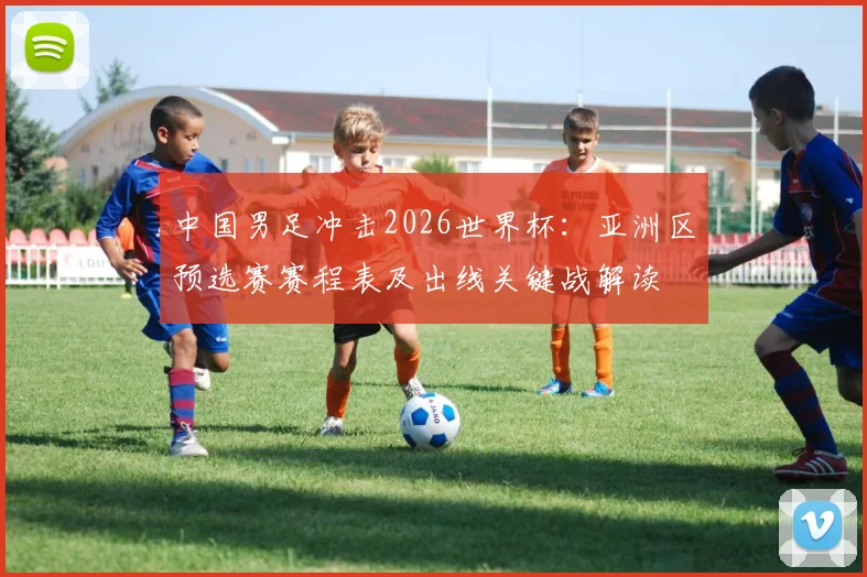 中国男足冲击2026世界杯：亚洲区预选赛赛程表及出线关键战解读
