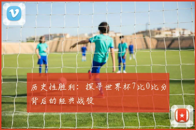 历史性胜利：探寻世界杯7比0比分背后的经典战役