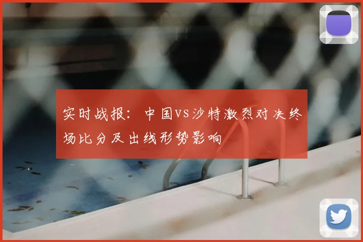 实时战报：中国vs沙特激烈对决终场比分及出线形势影响