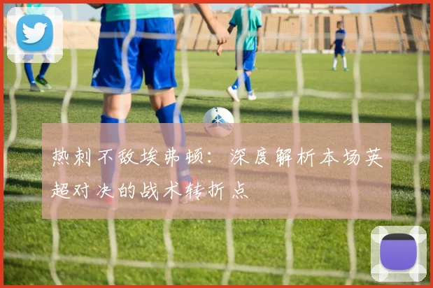 热刺不敌埃弗顿：深度解析本场英超对决的战术转折点