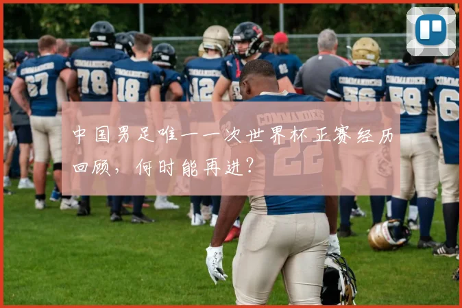 中国男足唯一一次世界杯正赛经历回顾，何时能再进？
