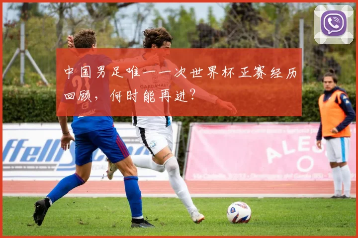 中国男足唯一一次世界杯正赛经历回顾，何时能再进？