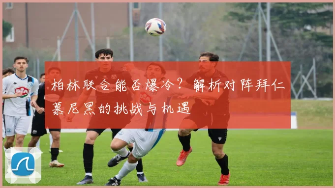 柏林联合能否爆冷？解析对阵拜仁慕尼黑的挑战与机遇