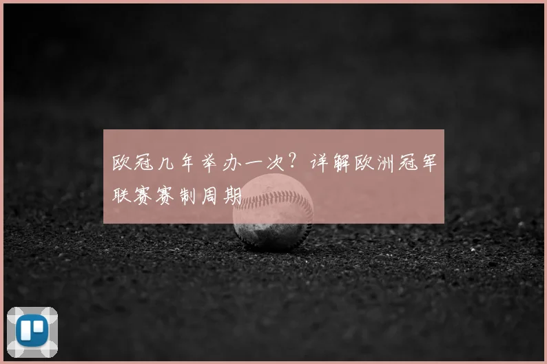 欧冠几年举办一次？详解欧洲冠军联赛赛制周期