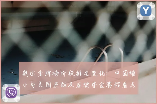 奥运金牌榜阶段排名变化:中国缩小与美国差距及后续夺金赛程看点