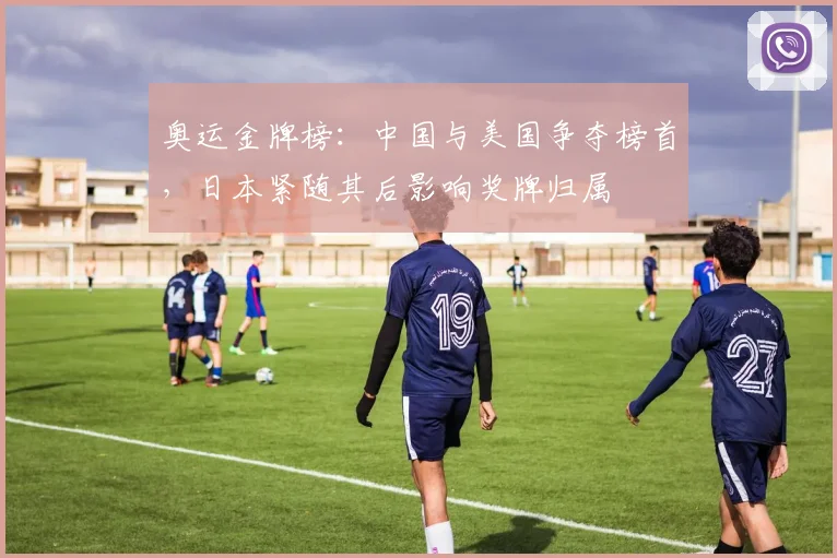 奥运金牌榜：中国与美国争夺榜首，日本紧随其后影响奖牌归属