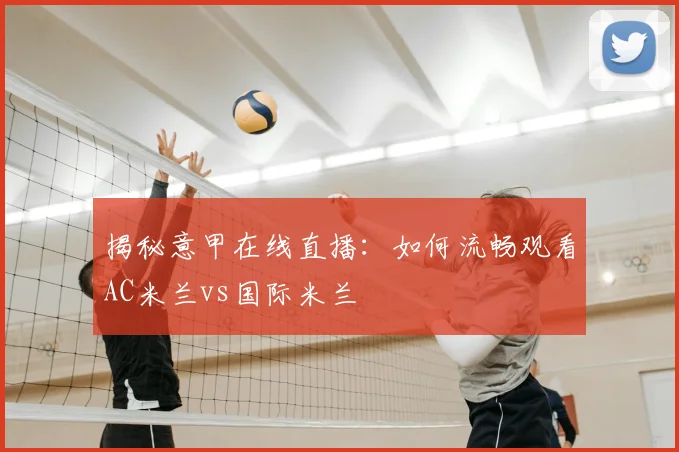 揭秘意甲在线直播:如何流畅观看AC米兰vs国际米兰