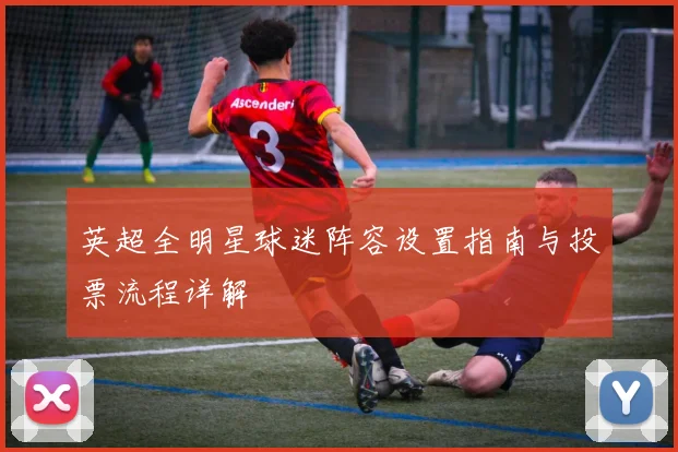 英超全明星球迷阵容设置指南与投票流程详解