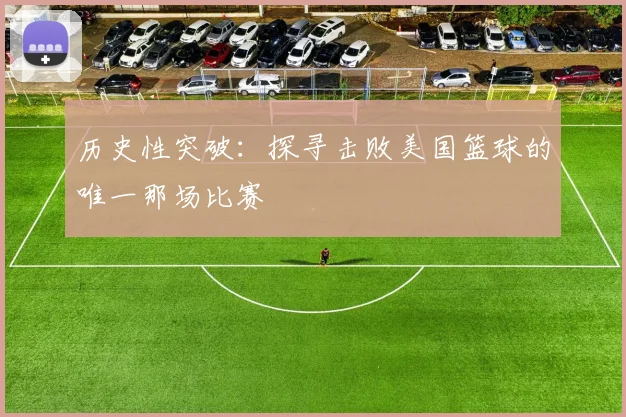 历史性突破：探寻击败美国篮球的唯一那场比赛